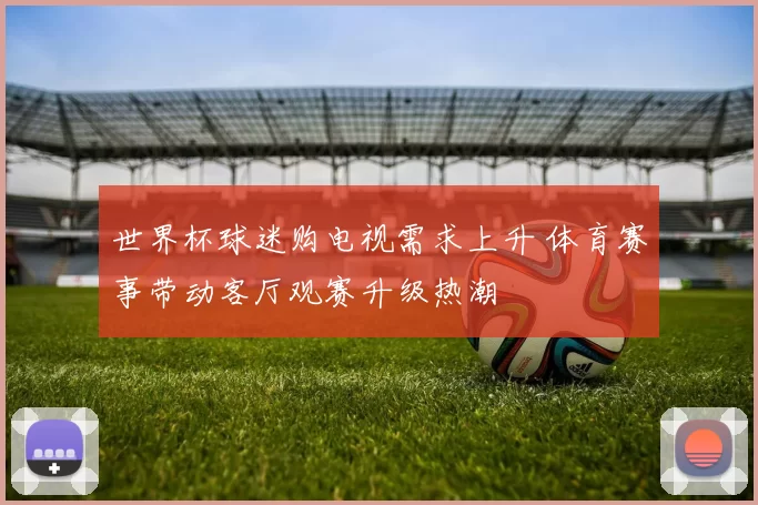 世界杯球迷购电视需求上升 体育赛事带动客厅观赛升级热潮