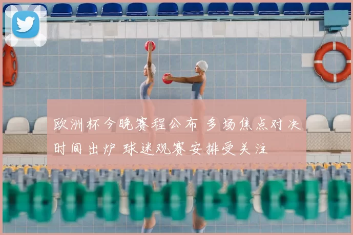 欧洲杯今晚赛程公布 多场焦点对决时间出炉 球迷观赛安排受关注