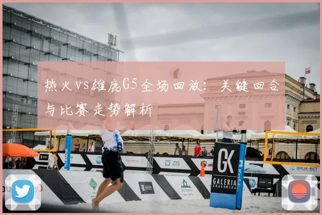 热火vs雄鹿G5全场回放：关键回合与比赛走势解析