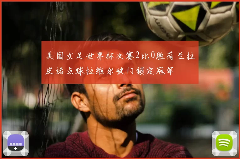 美国女足世界杯决赛2比0胜荷兰拉皮诺点球拉维尔破门锁定冠军