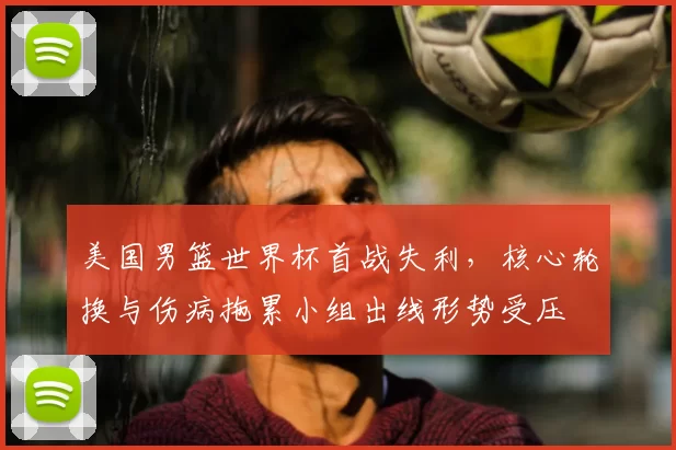美国男篮世界杯首战失利，核心轮换与伤病拖累小组出线形势受压