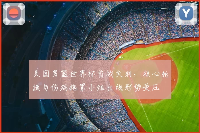 美国男篮世界杯首战失利，核心轮换与伤病拖累小组出线形势受压