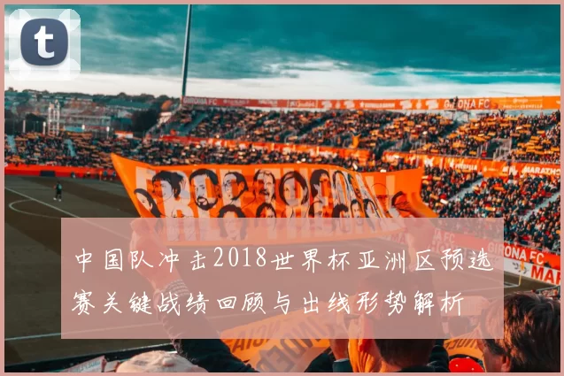 中国队冲击2018世界杯亚洲区预选赛关键战绩回顾与出线形势解析
