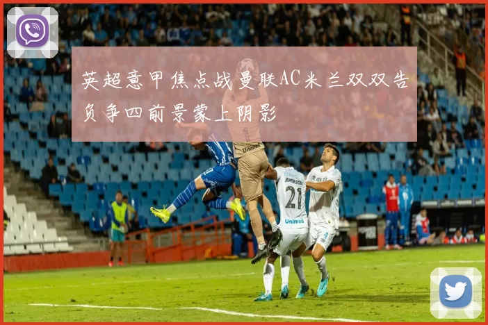 英超意甲焦点战曼联AC米兰双双告负争四前景蒙上阴影