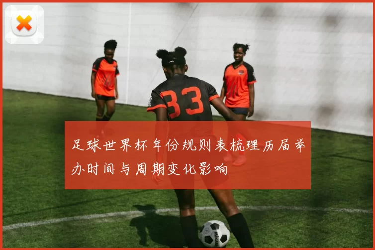 足球世界杯年份规则表梳理历届举办时间与周期变化影响
