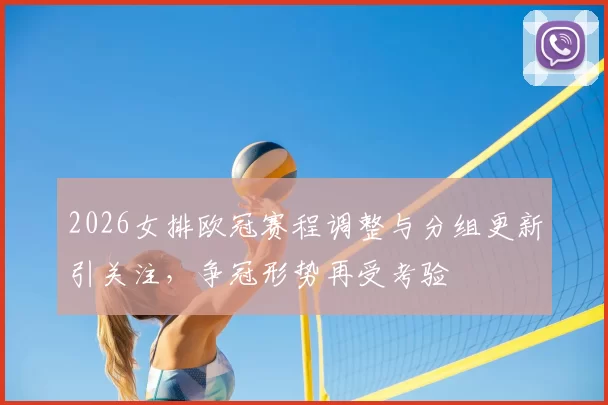 2026女排欧冠赛程调整与分组更新引关注，争冠形势再受考验