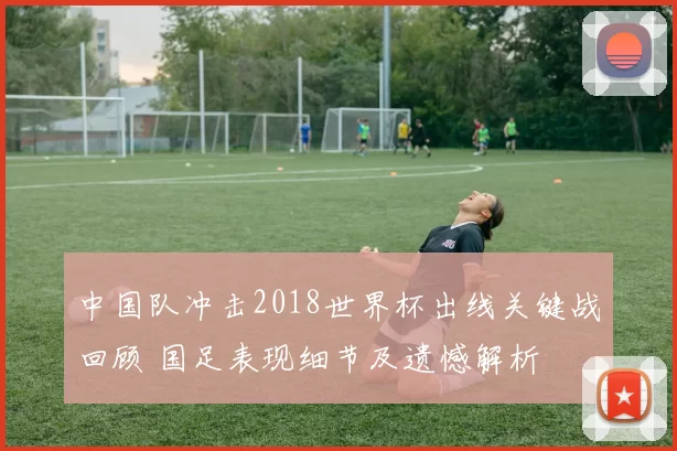 中国队冲击2018世界杯出线关键战回顾 国足表现细节及遗憾解析