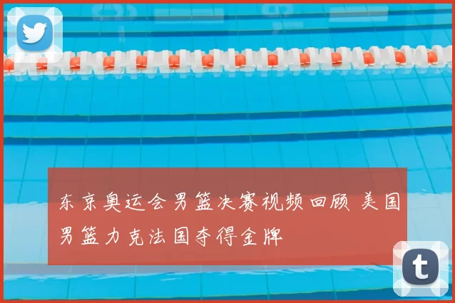 东京奥运会男篮决赛视频回顾 美国男篮力克法国夺得金牌