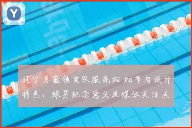 辽宁男篮领奖队服亮相 细节与设计特色、球员纪念意义及媒体关注点
