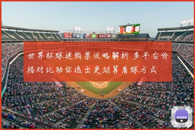 世界杯球迷购票攻略解析 多平台价格对比助你选出更划算看球方式