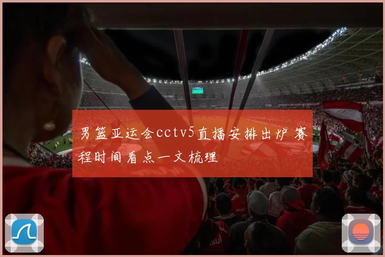 男篮亚运会cctv5直播安排出炉 赛程时间看点一文梳理