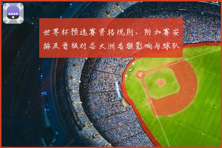 世界杯预选赛资格规则、附加赛安排及晋级对各大洲名额影响与球队备战