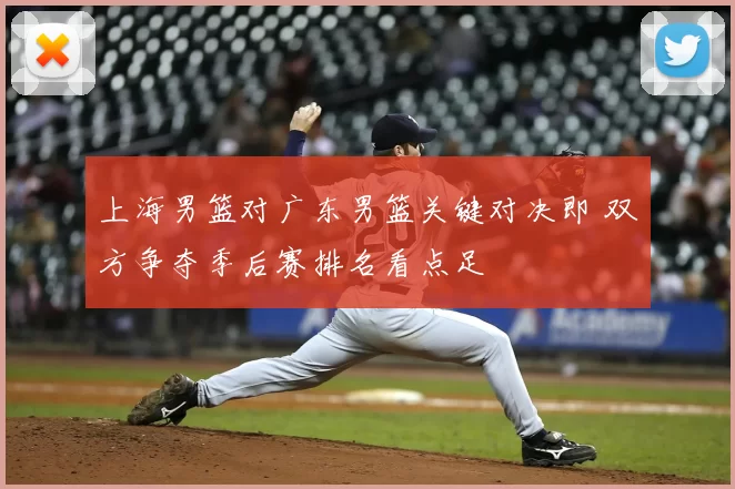 上海男篮对广东男篮关键对决即 双方争夺季后赛排名看点足