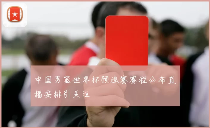 中国男篮世界杯预选赛赛程公布直播安排引关注