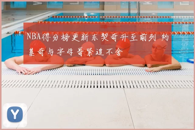 NBA得分榜更新东契奇升至前列 约基奇与字母哥紧追不舍