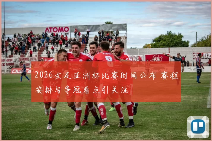 2026女足亚洲杯比赛时间公布 赛程安排与争冠看点引关注