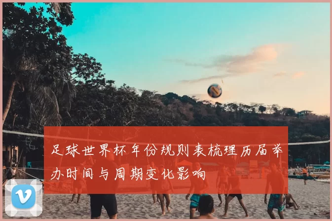 足球世界杯年份规则表梳理历届举办时间与周期变化影响