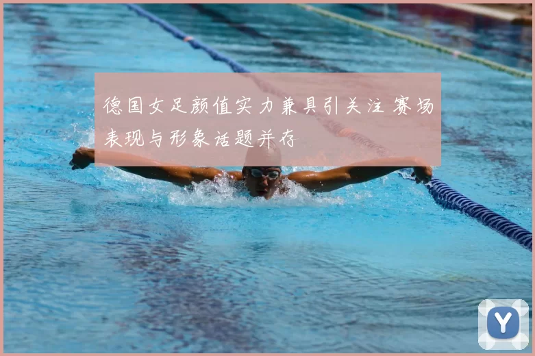 德国女足颜值实力兼具引关注 赛场表现与形象话题并存