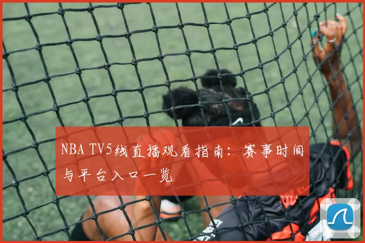 NBA TV5线直播观看指南：赛事时间与平台入口一览