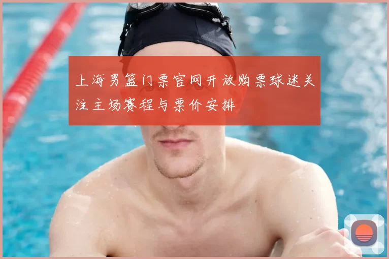 上海男篮门票官网开放购票球迷关注主场赛程与票价安排