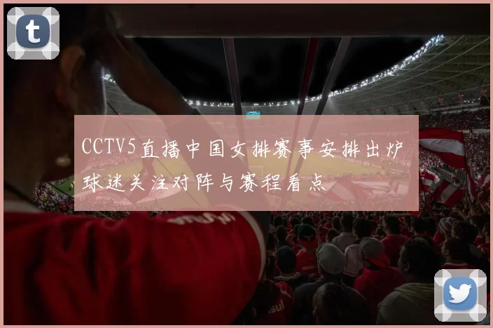 CCTV5直播中国女排赛事安排出炉 球迷关注对阵与赛程看点
