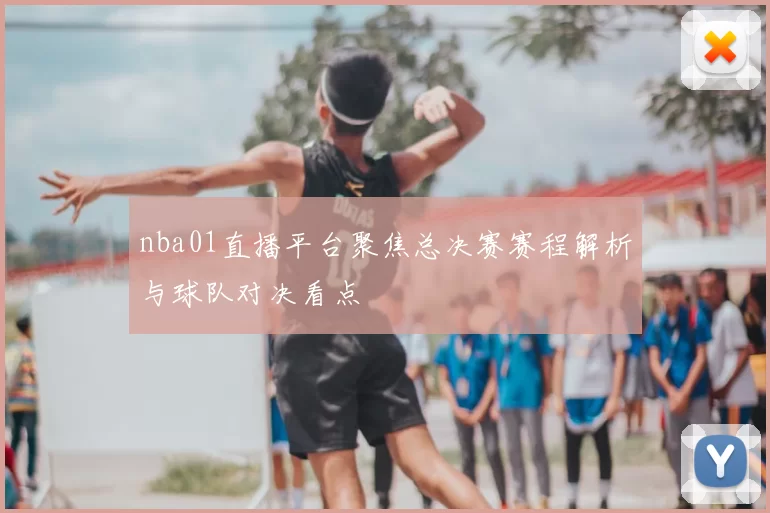 nba01直播平台聚焦总决赛赛程解析与球队对决看点