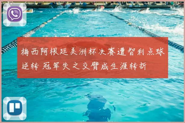 梅西阿根廷美洲杯决赛遭智利点球逆转 冠军失之交臂成生涯转折