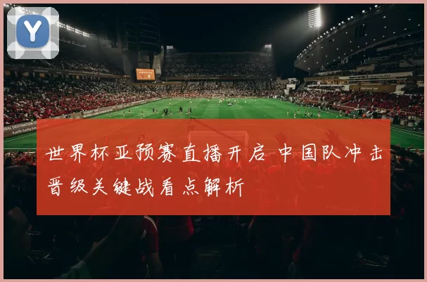 世界杯亚预赛直播开启 中国队冲击晋级关键战看点解析