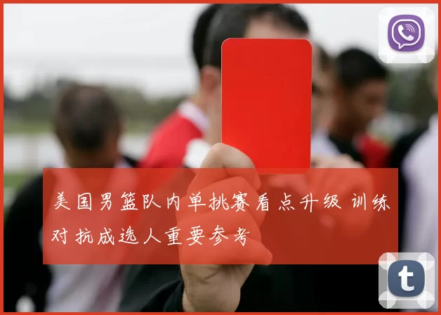 美国男篮队内单挑赛看点升级 训练对抗成选人重要参考