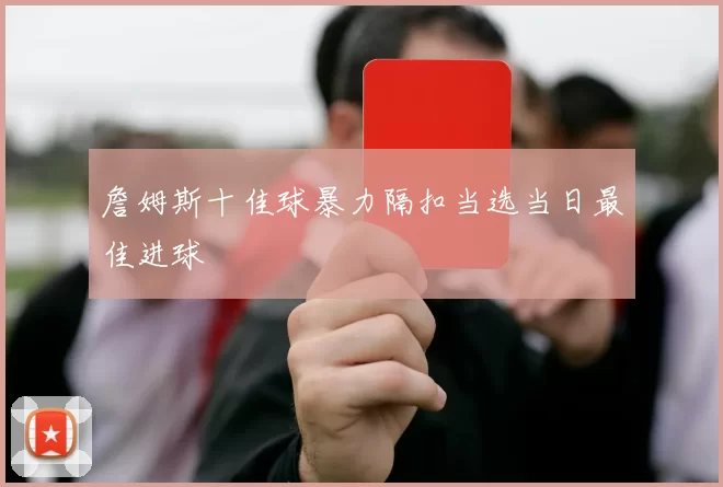 詹姆斯十佳球暴力隔扣当选当日最佳进球