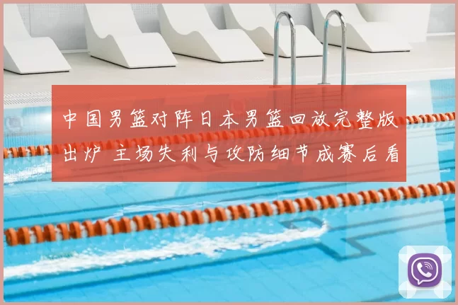 中国男篮对阵日本男篮回放完整版出炉 主场失利与攻防细节成赛后看点