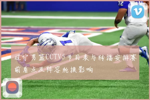 辽宁男篮CCTV5节目表与转播安排赛前看点及阵容轮换影响