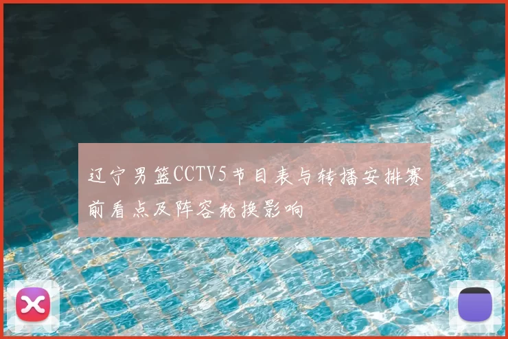 辽宁男篮CCTV5节目表与转播安排赛前看点及阵容轮换影响