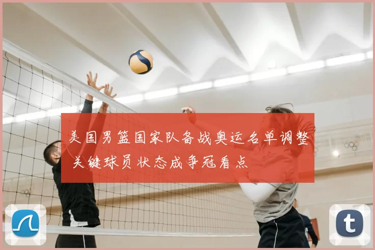 美国男篮国家队备战奥运名单调整 关键球员状态成争冠看点