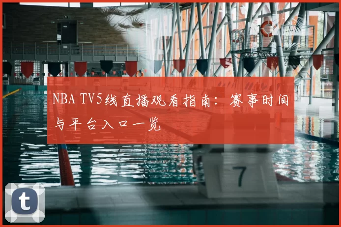NBA TV5线直播观看指南：赛事时间与平台入口一览