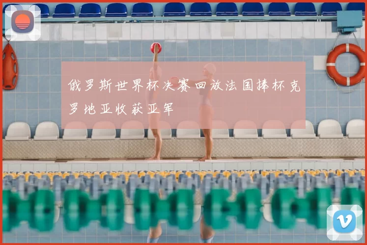 俄罗斯世界杯决赛回放法国捧杯克罗地亚收获亚军