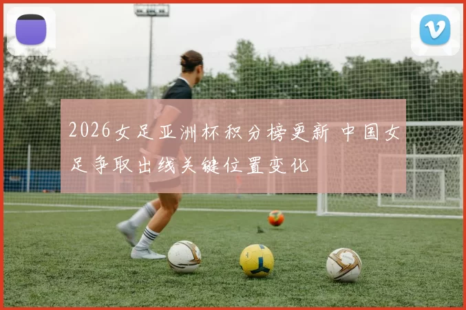 2026女足亚洲杯积分榜更新 中国女足争取出线关键位置变化