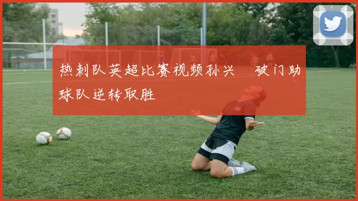 热刺队英超比赛视频孙兴慜破门助球队逆转取胜