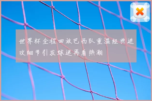 世界杯全程回放巴西队重温经典进攻细节引发球迷再看热潮