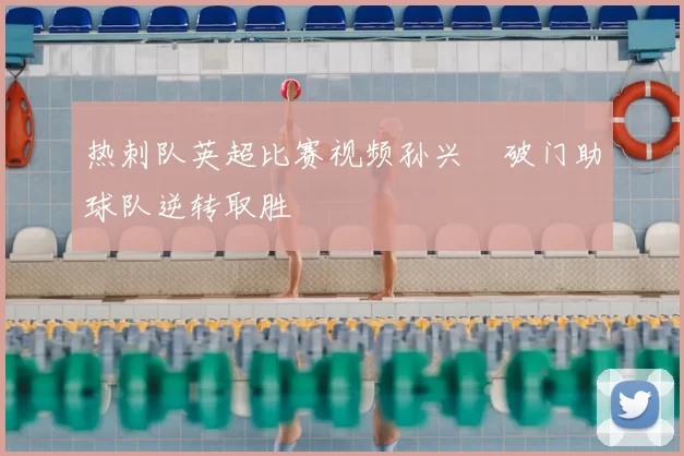 热刺队英超比赛视频孙兴慜破门助球队逆转取胜