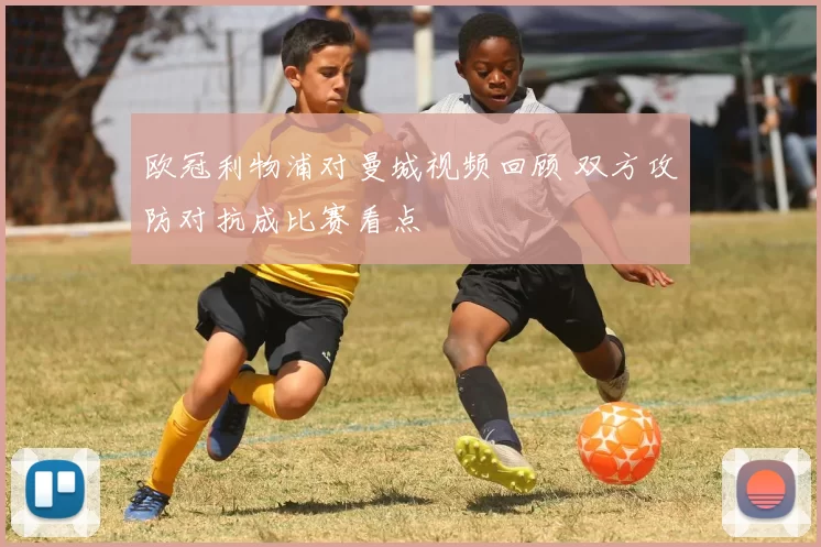 欧冠利物浦对曼城视频回顾 双方攻防对抗成比赛看点
