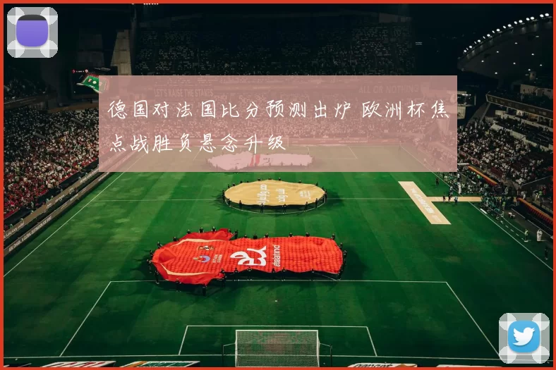 德国对法国比分预测出炉 欧洲杯焦点战胜负悬念升级