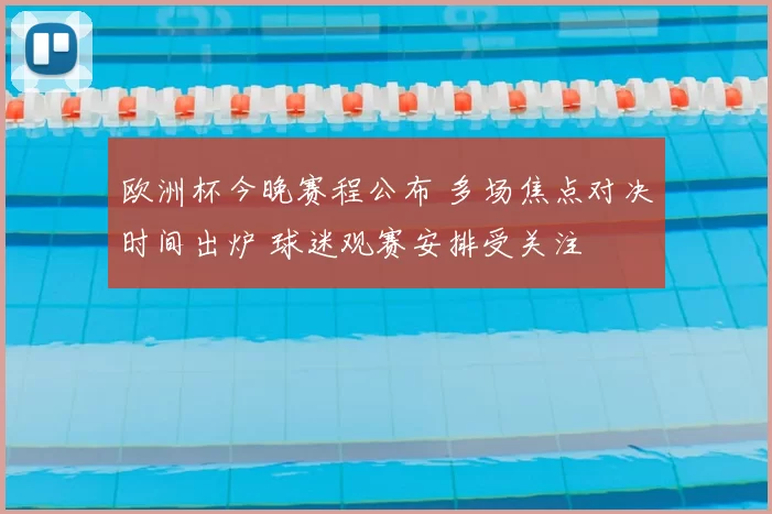 欧洲杯今晚赛程公布 多场焦点对决时间出炉 球迷观赛安排受关注