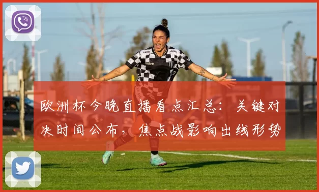 欧洲杯今晚直播看点汇总：关键对决时间公布，焦点战影响出线形势