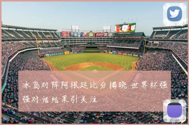 冰岛对阵阿根廷比分揭晓 世界杯强强对话结果引关注