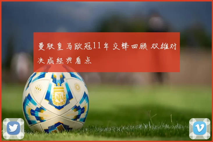 曼联皇马欧冠11年交锋回顾 双雄对决成经典看点