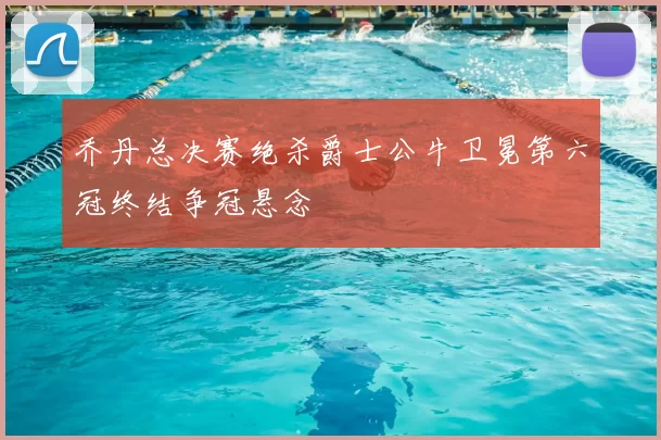 乔丹总决赛绝杀爵士公牛卫冕第六冠终结争冠悬念