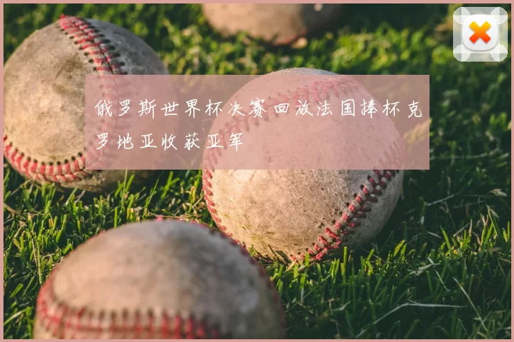 俄罗斯世界杯决赛回放法国捧杯克罗地亚收获亚军