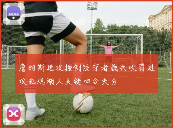 詹姆斯进攻撞倒防守者裁判吹罚进攻犯规湖人关键回合失分