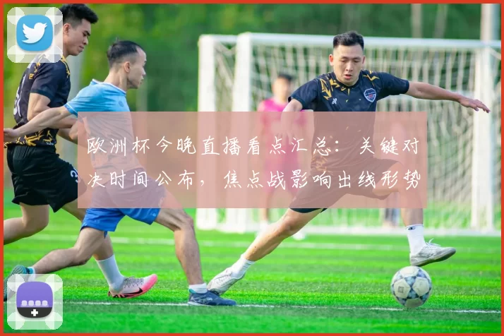 欧洲杯今晚直播看点汇总:关键对决时间公布,焦点战影响出线形势